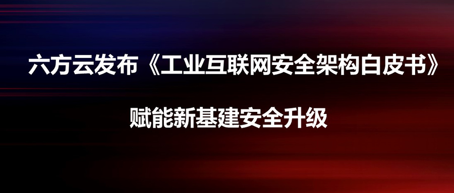 六方云发布《工业互联网安全架构白皮书》赋能新基建安全升级