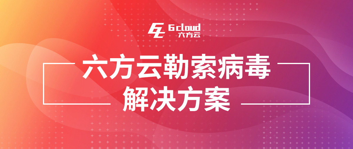 专题丨六方云勒索病毒解决方案重磅发布（附PDF下载）