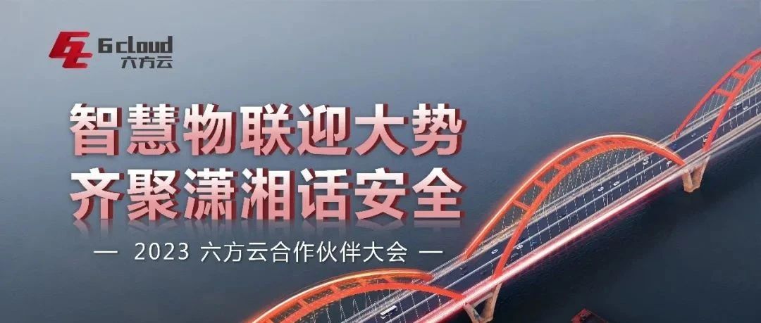 智慧物联迎大势，齐聚潇湘话安全丨六方云2023年合作伙伴大会顺利举行