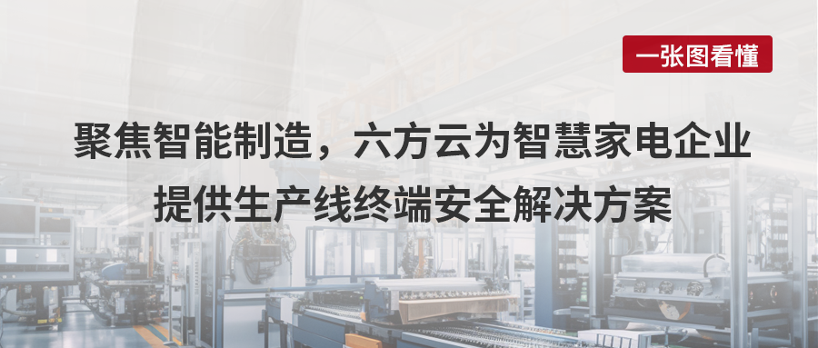 案例丨聚焦智能制造，六方云为智慧家电企业提供生产线终端安全解决方案