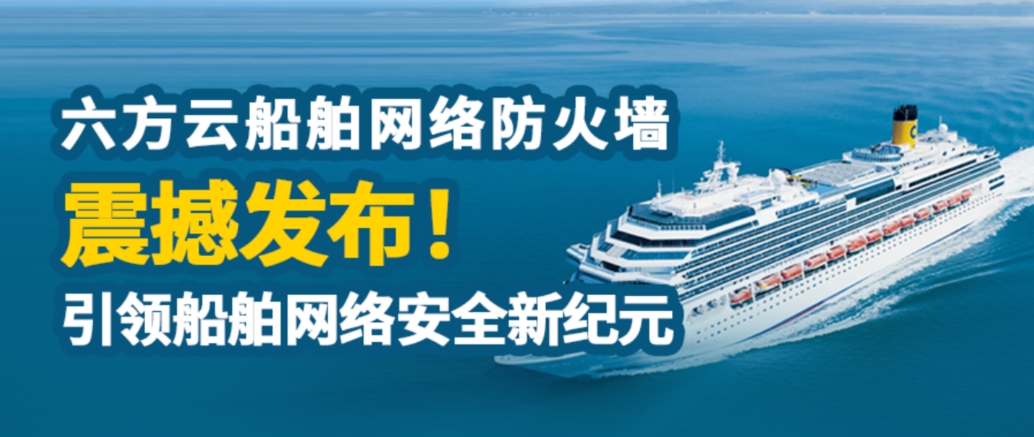 六方云船舶网络防火墙系统正式发布，全面守护船舶网络安全