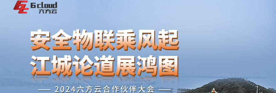 安全物联乘风起，江城论道展鸿图丨六方云2024年合作伙伴大会顺利举行